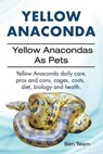 Yellow Anaconda. Yellow Anacondas As Pets. Yellow Anaconda daily care, pro's and cons, cages, costs, diet, biology and health. - TEAM,  Ben - 9781911142584