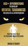 500+ Affirmations to Develop Mental Toughness for Athletes & Entrepreneurs; Positive Self-Talk to Perform Under Pressure. - Brian O'Grady - 9781916654044