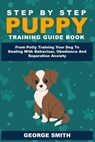 Step By Step Puppy Training Guide Book - From Potty Training Your Dog To Dealing With Behavior, Obedience And Separation Anxiety - George Smith - 9781925992243