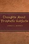 Thoughts About Prophetic Subjects - James C Morris - 9781945774935