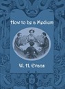 How to be a Medium - W. H. Evans - 9781948986564