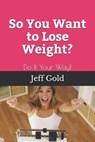 So You Want to Lose Weight?: Do It Your Way! - Jeff Gold - 9781954562035