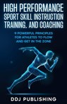 High Performance Sport Skill Instruction, Training, and Coaching. 9 Powerful Principles for Athletes to Flow and Get in the Zone. - Ddj Publishing - 9781961377004