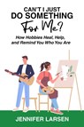 Can't I Just Do Something For Me? How Hobbies Heal, Help, and Remind You Who You Are - Jennifer Larsen - 9781968756789