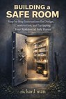 Building a Safe Room: Step-by-Step Instructions for Design, Construction, and Equipping Your Residential Safe Haven - richard man - 9781970565874