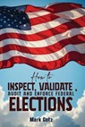 HOW TO INSPECT, VALIDATE, AUDIT, AND ENFORCE FEDERAL ELECTIONS - Mark Gotz - 9781971588391