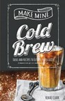 Make Mine Cold Brew: Ideas and Recipes to Elevate your Coffee - Renae Clark - 9781979658744
