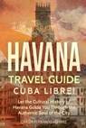 Havana Travel Guide: Cuba Libre! Let the Cultural History of Havana Guide You Through the Authentic Soul of the City - Carlos Fernando Alvarez - 9781983412028