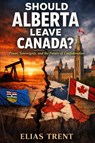 Should Alberta Leave Canada? - Elias Trent - 9781997976356