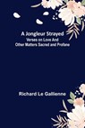 A Jongleur Strayed; Verses on Love and Other Matters Sacred and Profane - LE GALLIENNE,  Richard - 9789356376793