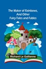 The Maker of Rainbows, and Other Fairy-tales and Fables - Richard Le Gallienne - 9789356705814