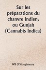 Sur les préparations du chanvre indien, ou Gunjah (Cannabis Indica) Leurs effets sur le système animal en santé et leur utilité dans le traitement du tétanos et d'autres maladies convulsives - Wb O'Shaughnessy - 9789359257532