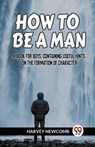 HOW TO BE A MAN:A BOOK FOR BOYS, CONTAINING USEFUL HINTS ON THE FORMATION OF CHARACTER (Edition2023) - Newcomb Harvey - 9789359957098