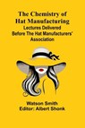 The Chemistry of Hat Manufacturing; Lectures Delivered Before the Hat Manufacturers' Association - Watson Smith - 9789366387567