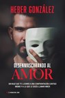 Desenmascarando Al Amor: Un Viaje Que Te Llevará a Una Confrontación Contigo Mismo Y a Lo Que Dices Llamar Amor - Heber González - 9789878916330