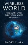 Wireless World : The Earth With Electronic Waves Around Us - Emory Clark - 9798201876920