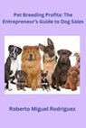 Pet Breeding for Profits: The Entrepreneur's Guide to Dog Sales - Roberto Miguel Rodriguez - 9798215065280