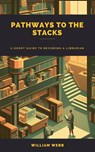 Pathways to the Stacks: A Short Guide to Becoming a Librarian - William Webb - 9798215941935
