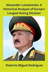 Alexander Lukashenko: A Historical Analysis of Europe's Longest Ruling Dictator - Roberto Miguel Rodriguez - 9798223045151