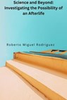 Science and Beyond: Investigating the Possibiliity of an Afterlife - Roberto Miguel Rodriguez - 9798223048428