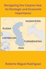 Navigating the Caspian Sea: Its Strategic and Economic Importance - Roberto Miguel Rodriguez - 9798223125983