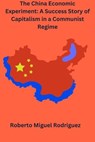 The China Economic Experiment: A Success Story of Capitalism in a Communist Regime - Roberto Miguel Rodriguez - 9798223398776