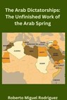 The Arab Dictatorships: The Unfinished Work of the Arab Spring - Roberto Miguel Rodriguez - 9798223650706