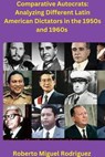 Comparing Autocrats: Analyzing Different Latin American Dictators in the 1950s and 1960s - Roberto Miguel Rodriguez - 9798223764045