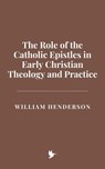 The Role of the Catholic Epistles in Early Christian Theology and Practice - William Henderson - 9798227232618