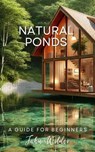 Natural Ponds, A Guide For Beginners - John Wilder - 9798227791535