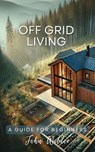 Off Grid Living - A Guide For Beginners - John Wilder - 9798227945433