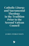 Catholic Liturgy and Sacramental Theology in the Tradition Prior to the Second Vatican Council - James Fergusson - 9798230652175