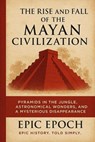 The Rise and Fall of the Mayan Civilization: Pyramids in the Jungle, Astronomical Wonders, and a Mysterious Disappearance - Epic Epoch - 9798230997207