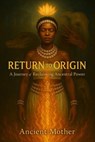 Return to Origin: A Journey to Reclaiming Ancestral Power - Ancient Mother - 9798231773688