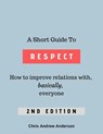 A Short Guide to Respect: How to Improve Relations With, Basically, Everyone 2nd Edition - Chris Andrew Anderson - 9798232227654