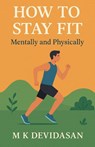 How to Stay Fit - Mentally and Physically - M K Devidasan - 9798232346171