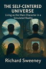 The Self-Centered Universe Living as the Main Character in a Simulated Reality - Richard Sweeney - 9798232371296