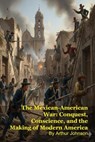 The Mexican-American War: Conquest, Conscience, and the Making of Modern America - Arthur Johnson - 9798232485856