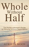 Whole Without Half: The Modern Woman’s Guide to Thriving Without Dependency - Aurelia Moon - 9798233020599