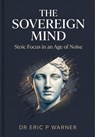 The Sovereign Mind: Stoic Focus in an Age of Noise - Dr Eric P Warner - 9798233621048