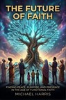 The Future of Faith: Finding Peace, Purpose, and Presence in the Age of Functional Faith - Michael Harris - 9798233926082