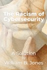 The Racism of Cybersecurity: A Solution by William Benjamin Jones - William Jones - 9798234013972
