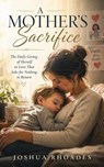 A Mother’s Sacrifice - The Daily Giving of Herself in Love That Asks for Nothing in Return - Joshua Rhoades - 9798235032026