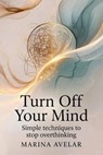 Turn Off Your Mind: Simple techniques to stop overthinking - Marina Avelar - 9798235364325