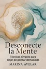 Desconecte la Mente: Técnicas simples para dejar de pensar demasiado - Marina Avelar - 9798235436251