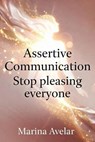 Assertive Communication: Stop Pleasing Everyone - Marina Avelar - 9798235766754