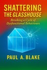 Shattering the Glasshouse: Breaking A Cycle of Dysfunctional Behaviours - Paul A. Blake - 9798235811881