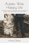 Autistic Wife, Happy Life: A Practical Guide for Husbands to Understand, Support, and Connect with Their Autistic Wife - Anna Shaw - 9798242431133