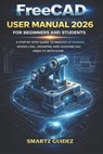 FreeCAD USER MANUAL 2026 FOR BEGINNERS AND STUDENTS: A Step-By-Step Guide to Master 3D Design, Modelling, Drawing and Assemblying Objects with Ease. - Smartz Guidez - 9798242728011
