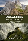 Dolomites Hiking Guide 2026 - 2027: Epic Alpine Trails, Iconic Peaks, Dramatic Landscapes, and the Ultimate Hiking Experience in the Italian Alps - Daniel T. Cole - 9798243022583